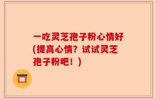 一吃灵芝孢子粉心情好(提高心情？试试灵芝孢子粉吧！)