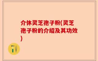 介休灵芝孢子粉(灵芝孢子粉的介绍及其功效)