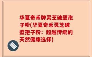 华夏奇禾牌灵芝破壁孢子粉(华夏奇禾灵芝破壁孢子粉：超越传统的天然健康选择)