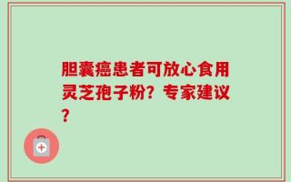 胆囊癌患者可放心食用灵芝孢子粉？专家建议？