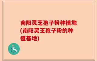 南阳灵芝孢子粉种植地(南阳灵芝孢子粉的种植基地)