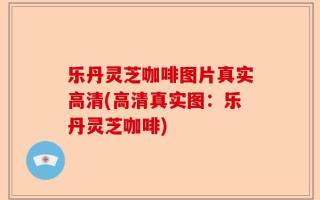 乐丹灵芝咖啡图片真实高清(高清真实图：乐丹灵芝咖啡)