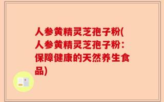 人参黄精灵芝孢子粉(人参黄精灵芝孢子粉：保障健康的天然养生食品)