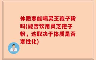 体质寒能喝灵芝孢子粉吗(能否饮用灵芝孢子粉，这取决于体质是否寒性化)