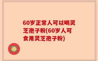 60岁正常人可以喝灵芝孢子粉(60岁人可食用灵芝孢子粉)