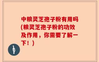 中粮灵芝孢子粉有用吗(粮灵芝孢子粉的功效及作用，你需要了解一下！)