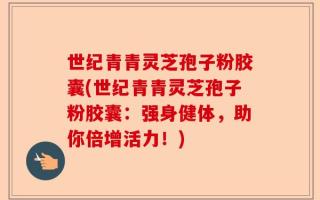 世纪青青灵芝孢子粉胶囊(世纪青青灵芝孢子粉胶囊：强身健体，助你倍增活力！)