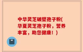 中华灵芝破壁孢子粉(华夏灵芝孢子粉，营养丰富，助您健康！)