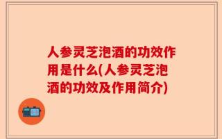 人参灵芝泡酒的功效作用是什么(人参灵芝泡酒的功效及作用简介)