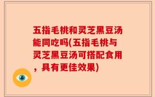 五指毛桃和灵芝黑豆汤能同吃吗(五指毛桃与灵芝黑豆汤可搭配食用，具有更佳效果)