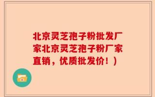 北京灵芝孢子粉批发厂家北京灵芝孢子粉厂家直销，优质批发价！)