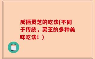 反柄灵芝的吃法(不同于传统，灵芝的多种美味吃法！)