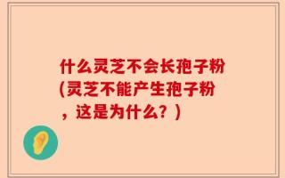 什么灵芝不会长孢子粉(灵芝不能产生孢子粉，这是为什么？)