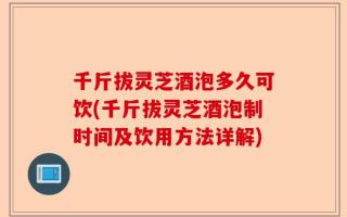 千斤拔灵芝酒泡多久可饮(千斤拔灵芝酒泡制时间及饮用方法详解)