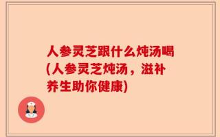 人参灵芝跟什么炖汤喝(人参灵芝炖汤，滋补养生助你健康)