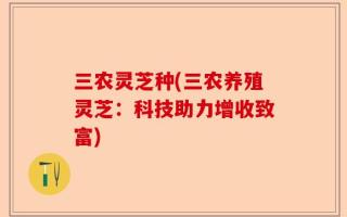 三农灵芝种(三农养殖灵芝：科技助力增收致富)
