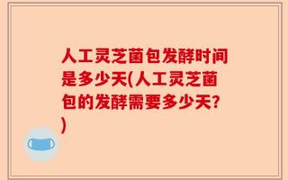 人工灵芝菌包发酵时间是多少天(人工灵芝菌包的发酵需要多少天？)