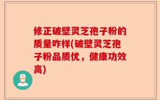 修正破壁灵芝孢子粉的质量咋样(破壁灵芝孢子粉品质优，健康功效高)