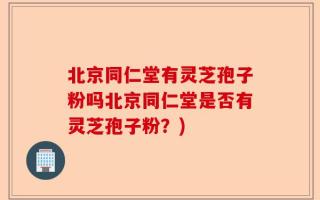 北京同仁堂有灵芝孢子粉吗北京同仁堂是否有灵芝孢子粉？)
