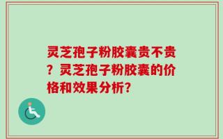 灵芝孢子粉胶囊贵不贵？灵芝孢子粉胶囊的价格和效果分析？