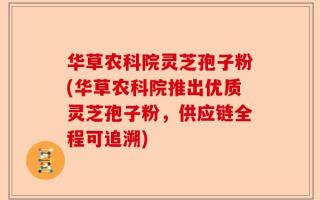 华草农科院灵芝孢子粉(华草农科院推出优质灵芝孢子粉，供应链全程可追溯)