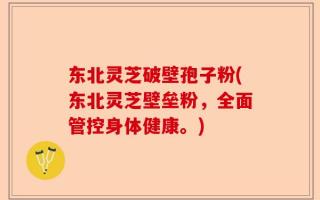 东北灵芝破壁孢子粉(东北灵芝壁垒粉，全面管控身体健康。)