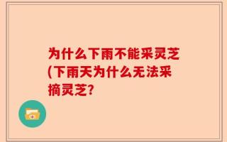 为什么下雨不能采灵芝(下雨天为什么无法采摘灵芝？