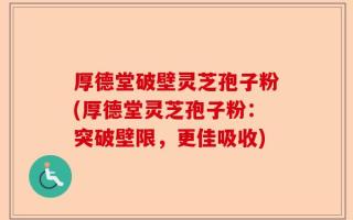 厚德堂破壁灵芝孢子粉(厚德堂灵芝孢子粉：突破壁限，更佳吸收)