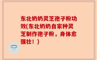 东北奶奶灵芝孢子粉功效(东北奶奶自家种灵芝制作孢子粉，身体愈强壮！)