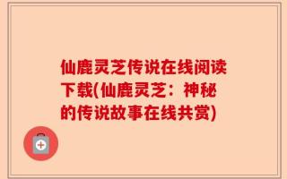 仙鹿灵芝传说在线阅读下载(仙鹿灵芝：神秘的传说故事在线共赏)