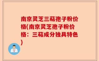 南京灵芝三萜孢子粉价格(南京灵芝孢子粉价格：三萜成分独具特色)