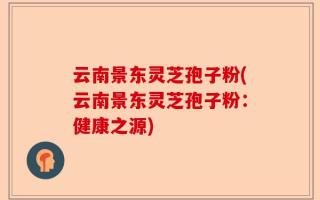 云南景东灵芝孢子粉(云南景东灵芝孢子粉：健康之源)