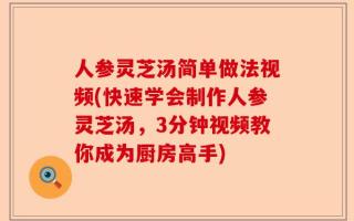 人参灵芝汤简单做法视频(快速学会制作人参灵芝汤，3分钟视频教你成为厨房高手)