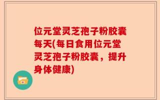 位元堂灵芝孢子粉胶囊每天(每日食用位元堂灵芝孢子粉胶囊，提升身体健康)