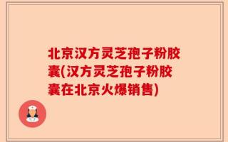 北京汉方灵芝孢子粉胶囊(汉方灵芝孢子粉胶囊在北京火爆销售)