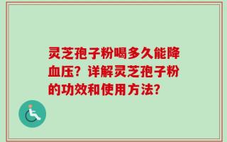 灵芝孢子粉喝多久能降血压？详解灵芝孢子粉的功效和使用方法？