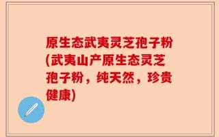 原生态武夷灵芝孢子粉(武夷山产原生态灵芝孢子粉，纯天然，珍贵健康)