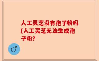 人工灵芝没有孢子粉吗(人工灵芝无法生成孢子粉？