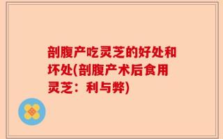 剖腹产吃灵芝的好处和坏处(剖腹产术后食用灵芝：利与弊)
