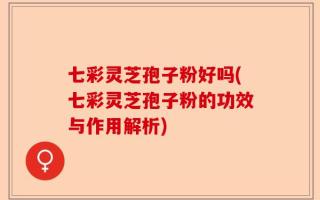 七彩灵芝孢子粉好吗(七彩灵芝孢子粉的功效与作用解析)