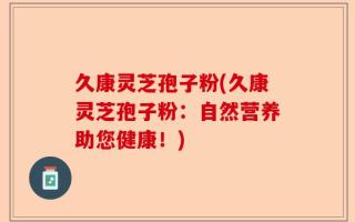 久康灵芝孢子粉(久康灵芝孢子粉：自然营养助您健康！)