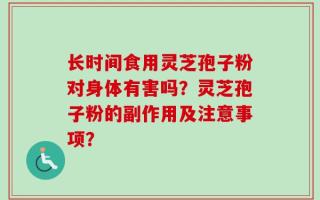长时间食用灵芝孢子粉对身体有害吗？灵芝孢子粉的副作用及注意事项？