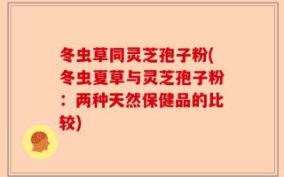 冬虫草同灵芝孢子粉(冬虫夏草与灵芝孢子粉：两种天然保健品的比较)