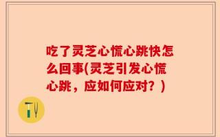 吃了灵芝心慌心跳快怎么回事(灵芝引发心慌心跳，应如何应对？)