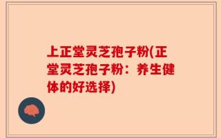 上正堂灵芝孢子粉(正堂灵芝孢子粉：养生健体的好选择)