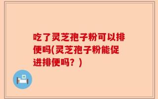 吃了灵芝孢子粉可以排便吗(灵芝孢子粉能促进排便吗？)