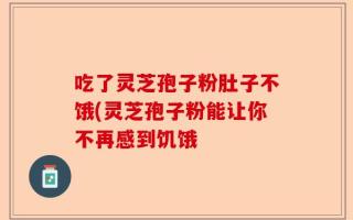 吃了灵芝孢子粉肚子不饿(灵芝孢子粉能让你不再感到饥饿