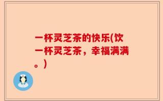 一杯灵芝茶的快乐(饮一杯灵芝茶，幸福满满。)
