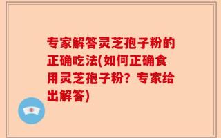 专家解答灵芝孢子粉的正确吃法(如何正确食用灵芝孢子粉？专家给出解答)