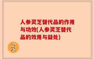 人参灵芝替代品的作用与功效(人参灵芝替代品的效用与益处)